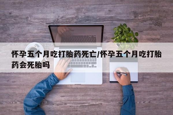 网上卖打胎药的微信号怀孕五个月吃打胎药死亡/怀孕五个月吃打胎药会死胎吗