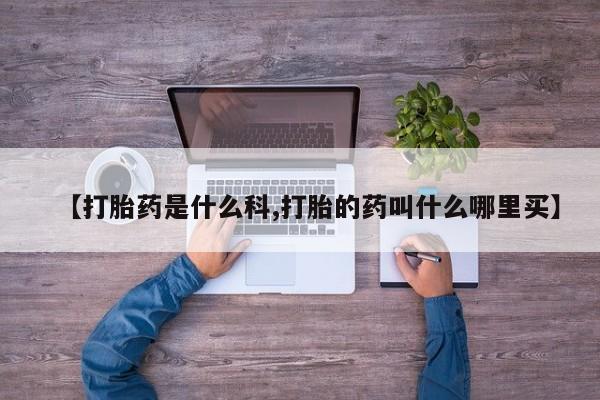 网上卖打胎药的微信号【打胎药是什么科,打胎的药叫什么哪里买】