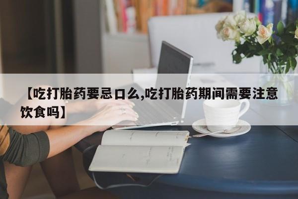 网上卖打胎药的微信号【吃打胎药要忌口么,吃打胎药期间需要注意饮食吗】