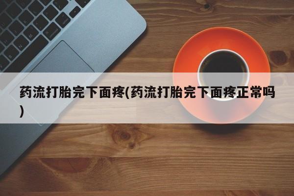 网上卖打胎药的微信号药流打胎完下面疼(药流打胎完下面疼正常吗)
