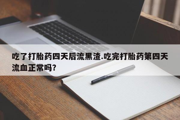 网上卖打胎药的微信号吃了打胎药四天后流黑渣.吃完打胎药第四天流血正常吗？