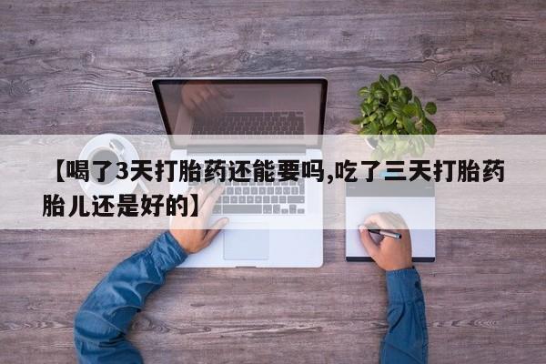网上卖打胎药的微信号【喝了3天打胎药还能要吗,吃了三天打胎药胎儿还是好的】