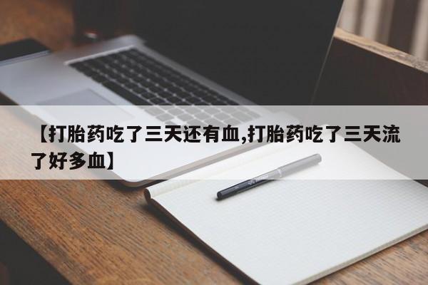 网上卖打胎药的微信号【打胎药吃了三天还有血,打胎药吃了三天流了好多血】