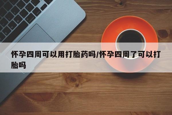 网上卖打胎药的微信号怀孕四周可以用打胎药吗/怀孕四周了可以打胎吗