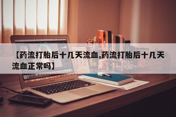 网上卖打胎药的微信号【药流打胎后十几天流血,药流打胎后十几天流血正常吗】