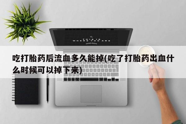 网上卖打胎药的微信号吃打胎药后流血多久能掉(吃了打胎药出血什么时候可以掉下来)