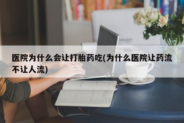 网上卖打胎药的微信号医院为什么会让打胎药吃(为什么医院让药流不让人流)