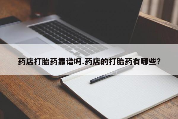 网上卖打胎药的微信号药店打胎药靠谱吗.药店的打胎药有哪些？