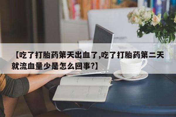 网上卖打胎药的微信号【吃了打胎药第天出血了,吃了打胎药第二天就流血量少是怎么回事?】