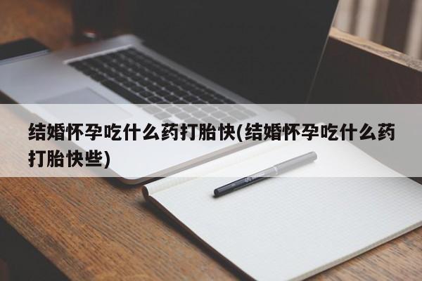 网上卖打胎药的微信号结婚怀孕吃什么药打胎快(结婚怀孕吃什么药打胎快些)
