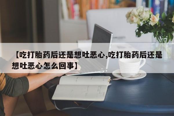 网上卖打胎药的微信号【吃打胎药后还是想吐恶心,吃打胎药后还是想吐恶心怎么回事】