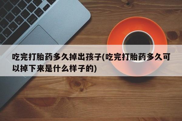 网上卖打胎药的微信号吃完打胎药多久掉出孩子(吃完打胎药多久可以掉下来是什么样子的)
