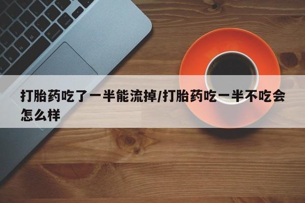 网上卖打胎药的微信号打胎药吃了一半能流掉/打胎药吃一半不吃会怎么样