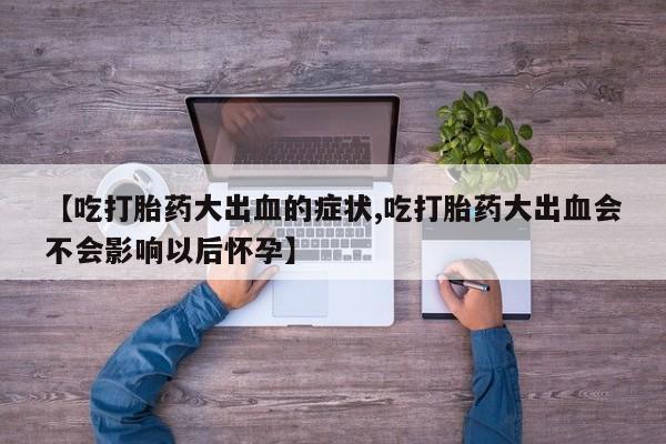 网上卖打胎药的微信号【吃打胎药大出血的症状,吃打胎药大出血会不会影响以后怀孕】