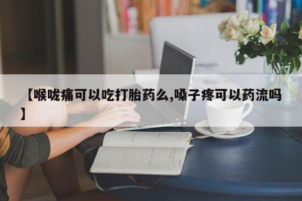 网上卖打胎药的微信号【喉咙痛可以吃打胎药么,嗓子疼可以药流吗】