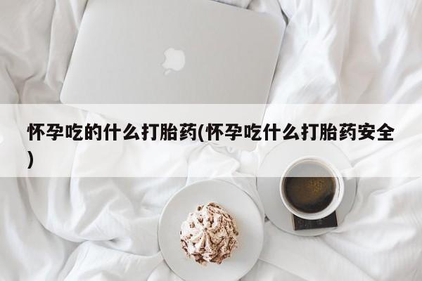 网上卖打胎药的微信号怀孕吃的什么打胎药(怀孕吃什么打胎药安全)