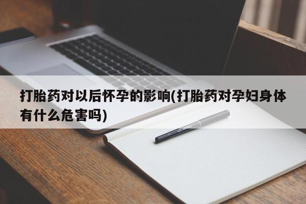 网上卖打胎药的微信号打胎药对以后怀孕的影响(打胎药对孕妇身体有什么危害吗)