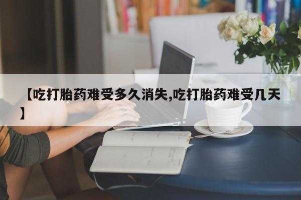 网上卖打胎药的微信号【吃打胎药难受多久消失,吃打胎药难受几天】