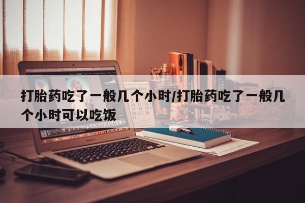 网上卖打胎药的微信号打胎药吃了一般几个小时/打胎药吃了一般几个小时可以吃饭