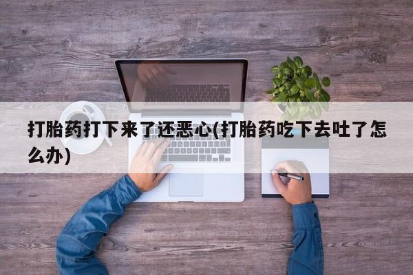 网上卖打胎药的微信号打胎药打下来了还恶心(打胎药吃下去吐了怎么办)