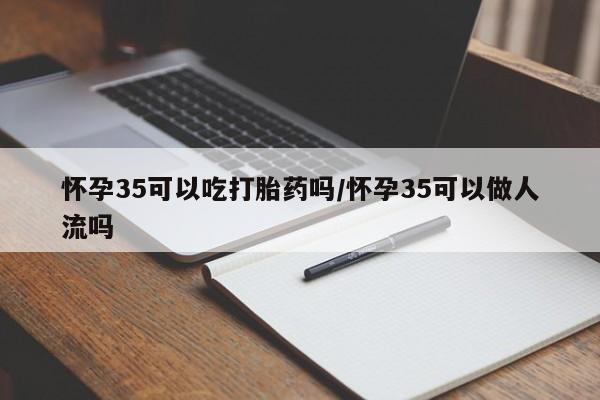 网上卖打胎药的微信号怀孕35可以吃打胎药吗/怀孕35可以做人流吗