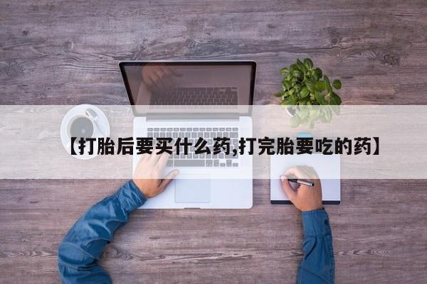 网上卖打胎药的微信号【打胎后要买什么药,打完胎要吃的药】