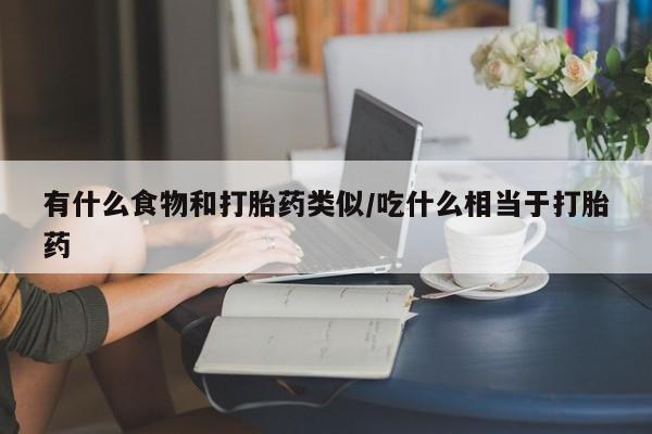 网上卖打胎药的微信号有什么食物和打胎药类似/吃什么相当于打胎药