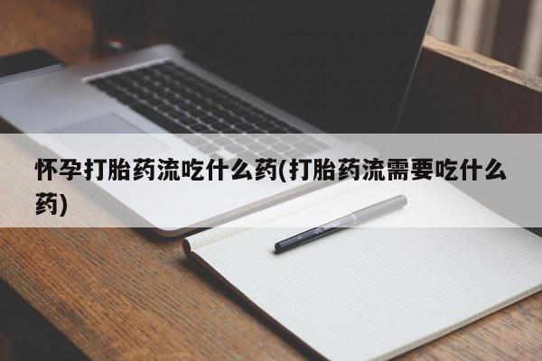网上卖打胎药的微信号怀孕打胎药流吃什么药(打胎药流需要吃什么药)
