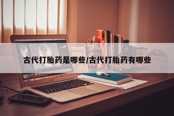 网上卖打胎药的微信号古代打胎药是哪些/古代打胎药有哪些