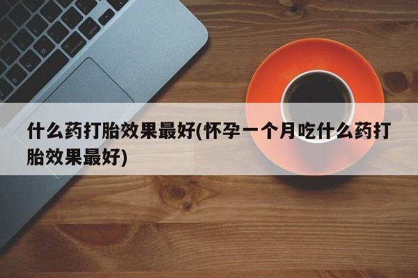 网上卖打胎药的微信号什么药打胎效果最好(怀孕一个月吃什么药打胎效果最好)
