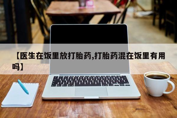 网上卖打胎药的微信号【医生在饭里放打胎药,打胎药混在饭里有用吗】