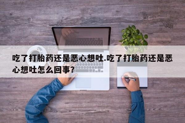 网上卖打胎药的微信号吃了打胎药还是恶心想吐.吃了打胎药还是恶心想吐怎么回事？