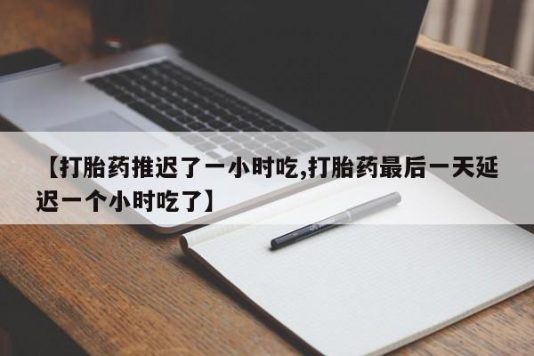 网上卖打胎药的微信号【打胎药推迟了一小时吃,打胎药最后一天延迟一个小时吃了】