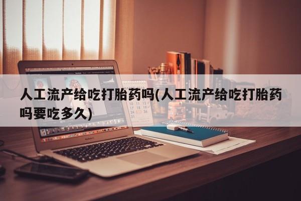 网上卖打胎药的微信号人工流产给吃打胎药吗(人工流产给吃打胎药吗要吃多久)