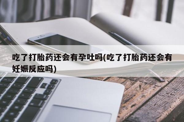 网上卖打胎药的微信号吃了打胎药还会有孕吐吗(吃了打胎药还会有妊娠反应吗)