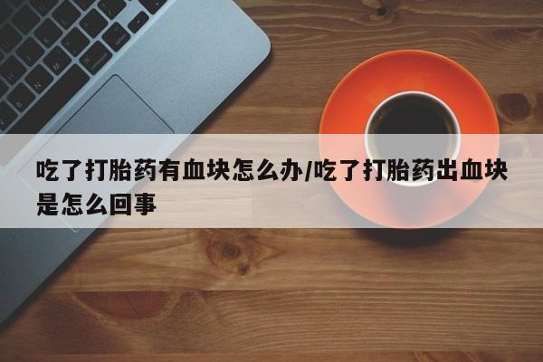 网上卖打胎药的微信号吃了打胎药有血块怎么办/吃了打胎药出血块是怎么回事