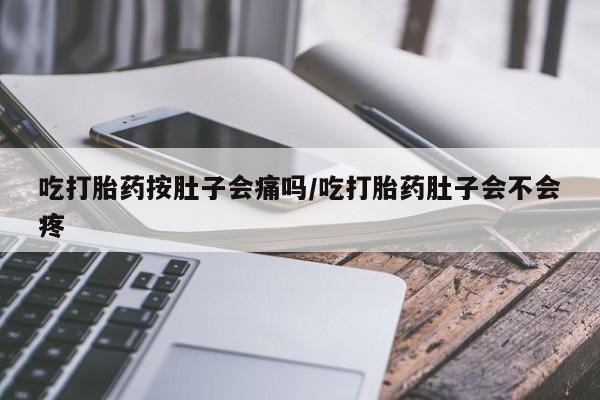 网上卖打胎药的微信号吃打胎药按肚子会痛吗/吃打胎药肚子会不会疼