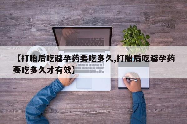 网上卖打胎药的微信号【打胎后吃避孕药要吃多久,打胎后吃避孕药要吃多久才有效】