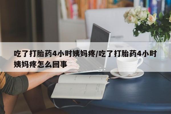 网上卖打胎药的微信号吃了打胎药4小时姨妈疼/吃了打胎药4小时姨妈疼怎么回事