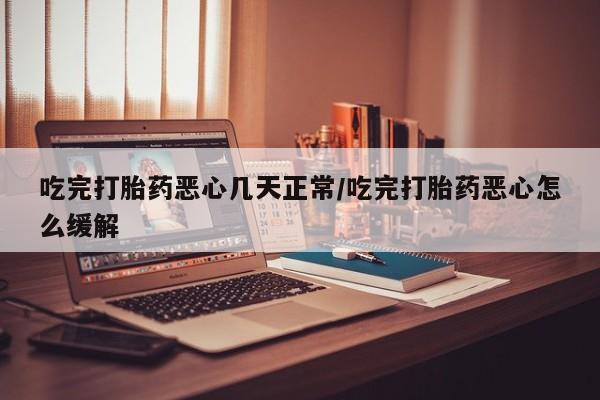 网上卖打胎药的微信号吃完打胎药恶心几天正常/吃完打胎药恶心怎么缓解