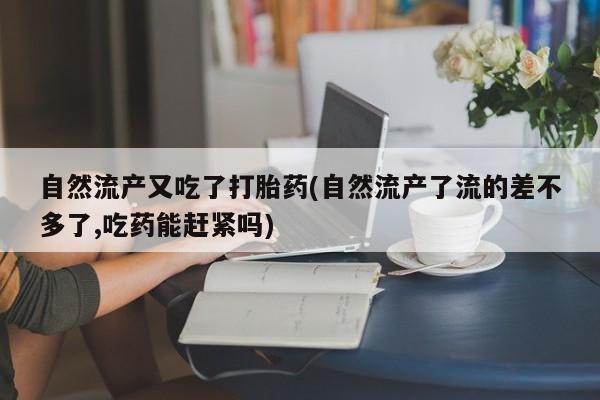 网上卖打胎药的微信号自然流产又吃了打胎药(自然流产了流的差不多了,吃药能赶紧吗)