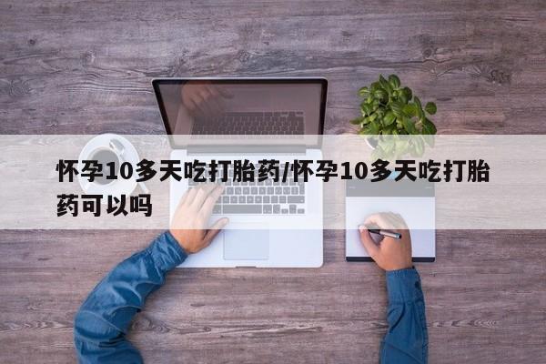 网上卖打胎药的微信号怀孕10多天吃打胎药/怀孕10多天吃打胎药可以吗