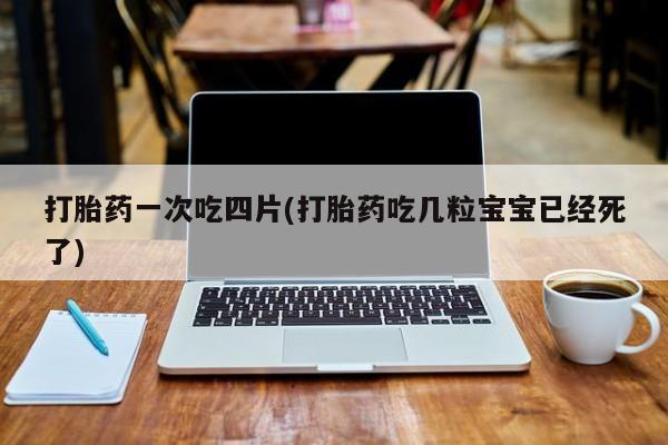 网上卖打胎药的微信号打胎药一次吃四片(打胎药吃几粒宝宝已经死了)