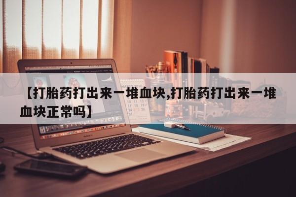 网上卖打胎药的微信号【打胎药打出来一堆血块,打胎药打出来一堆血块正常吗】