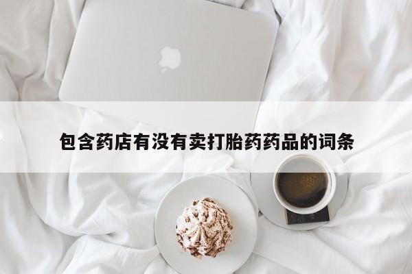 网上卖打胎药的微信号包含药店有没有卖打胎药药品的词条