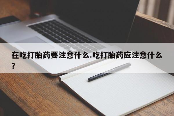 网上卖打胎药的微信号在吃打胎药要注意什么.吃打胎药应注意什么？