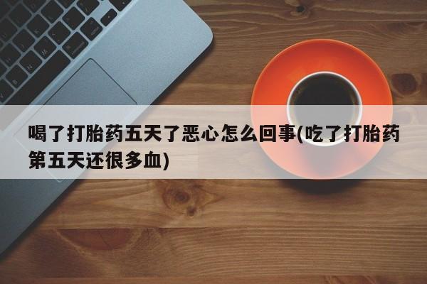 网上卖打胎药的微信号喝了打胎药五天了恶心怎么回事(吃了打胎药第五天还很多血)