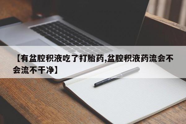 网上卖打胎药的微信号【有盆腔积液吃了打胎药,盆腔积液药流会不会流不干净】