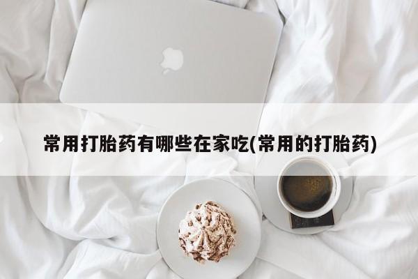 网上卖打胎药的微信号常用打胎药有哪些在家吃(常用的打胎药)