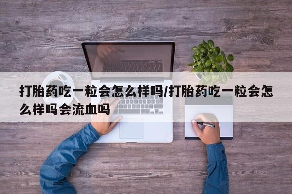 网上卖打胎药的微信号打胎药吃一粒会怎么样吗/打胎药吃一粒会怎么样吗会流血吗